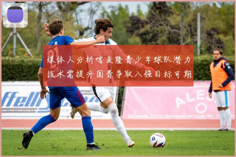 媒体人分析喀麦隆青少年球队潜力技术需提升国青争取八强目标可期